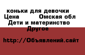 коньки для девочки  › Цена ­ 500 - Омская обл. Дети и материнство » Другое   